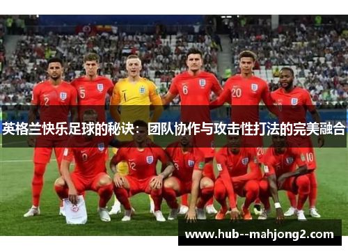 英格兰快乐足球的秘诀:团队协作与攻击性打法的完美融合 英格兰快乐足球的秘诀:团队协作与攻击性打法的完美融合