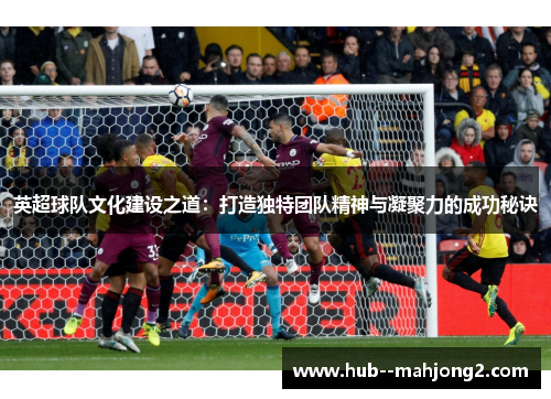 英超球队文化建设之道：打造独特团队精神与凝聚力的成功秘诀