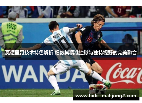 莫德里奇技术特色解析 细数其精准控球与独特视野的完美融合 莫德里奇技术特色解析 细数其精准控球与独特视野的完美融合