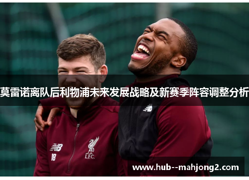 莫雷诺离队后利物浦未来发展战略及新赛季阵容调整分析