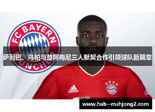 萨利巴、乌帕与楚阿梅尼三人默契合作引领球队新篇章