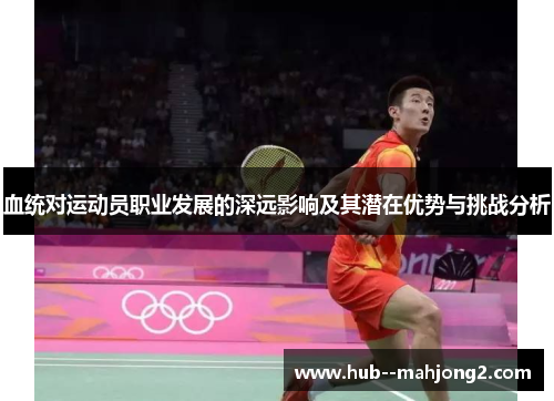 血统对运动员职业发展的深远影响及其潜在优势与挑战分析