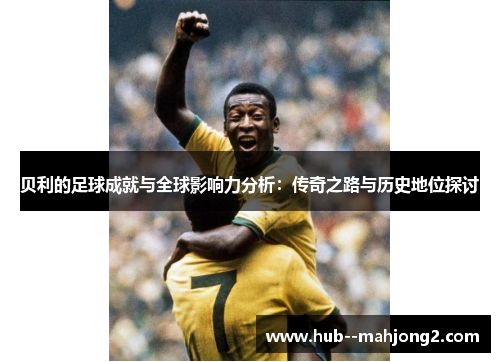 贝利的足球成就与全球影响力分析：传奇之路与历史地位探讨