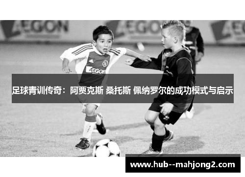 足球青训传奇:阿贾克斯 桑托斯 佩纳罗尔的成功模式与启示 足球青训传奇:阿贾克斯 桑托斯 佩纳罗尔的成功模式与启示