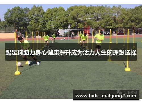 踢足球助力身心健康提升成为活力人生的理想选择