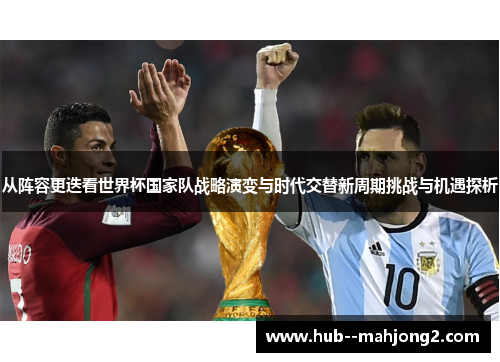 从阵容更迭看世界杯国家队战略演变与时代交替新周期挑战与机遇探析