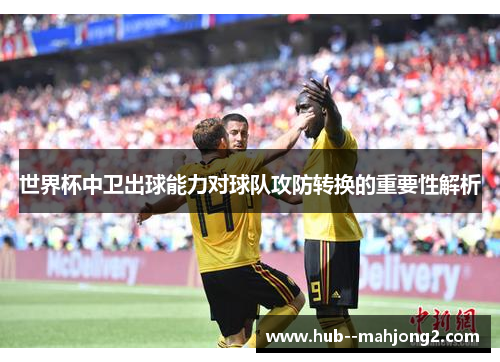 世界杯中卫出球能力对球队攻防转换的重要性解析