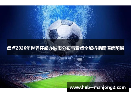 盘点2026年世界杯举办城市分布与看点全解析指南深度前瞻