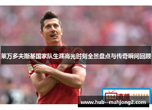 莱万多夫斯基国家队生涯高光时刻全景盘点与传奇瞬间回顾