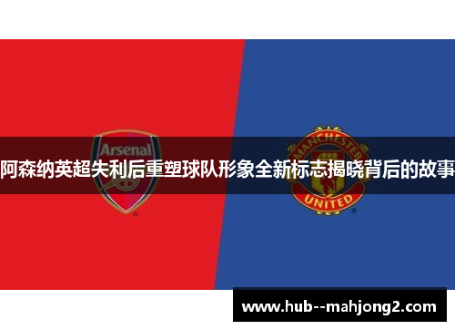 阿森纳英超失利后重塑球队形象全新标志揭晓背后的故事