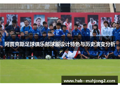 阿贾克斯足球俱乐部球服设计特色与历史演变分析 阿贾克斯足球俱乐部球服设计特色与历史演变分析