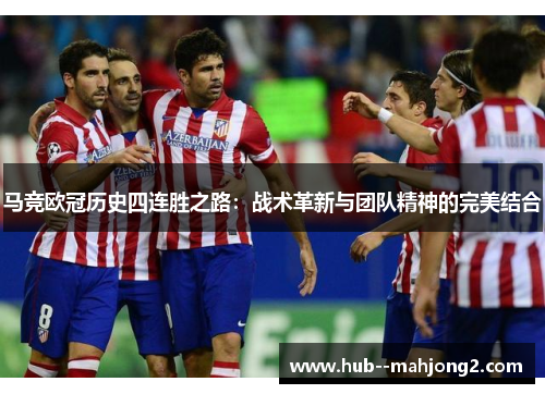 马竞欧冠历史四连胜之路:战术革新与团队精神的完美结合 马竞欧冠历史四连胜之路:战术革新与团队精神的完美结合