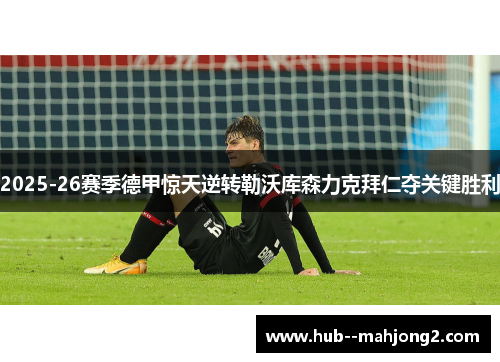 2025-26赛季德甲惊天逆转勒沃库森力克拜仁夺关键胜利 2025-26赛季德甲惊天逆转勒沃库森力克拜仁夺关键胜利