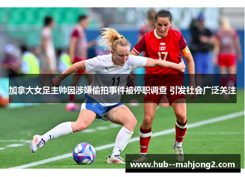 加拿大女足主帅因涉嫌偷拍事件被停职调查 引发社会广泛关注 加拿大女足主帅因涉嫌偷拍事件被停职调查 引发社会广泛关注