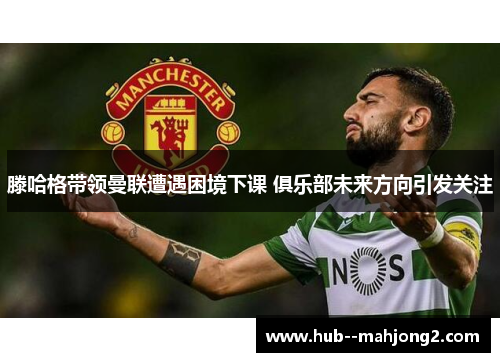 滕哈格带领曼联遭遇困境下课 俱乐部未来方向引发关注 滕哈格带领曼联遭遇困境下课 俱乐部未来方向引发关注