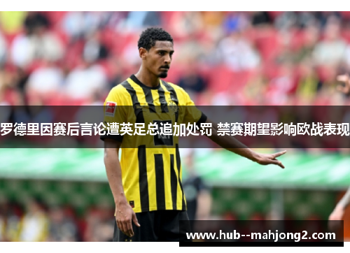 罗德里因赛后言论遭英足总追加处罚 禁赛期望影响欧战表现