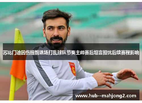 苏比门迪因伤提前退场打乱球队节奏主帅赛后坦言担忧后续赛程影响 苏比门迪因伤提前退场打乱球队节奏主帅赛后坦言担忧后续赛程影响
