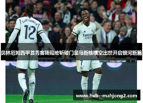贝林厄姆西甲首秀客场贴地斩破门皇马新核横空出世开启银河新篇