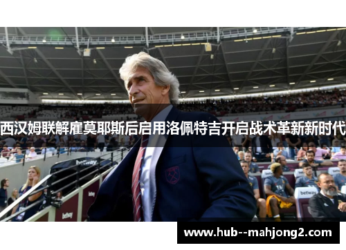 西汉姆联解雇莫耶斯后启用洛佩特吉开启战术革新新时代 西汉姆联解雇莫耶斯后启用洛佩特吉开启战术革新新时代