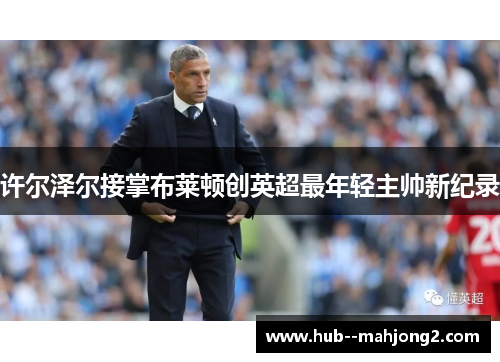 许尔泽尔接掌布莱顿创英超最年轻主帅新纪录