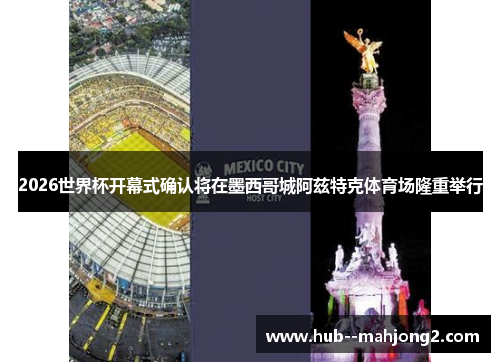 2026世界杯开幕式确认将在墨西哥城阿兹特克体育场隆重举行 2026世界杯开幕式确认将在墨西哥城阿兹特克体育场隆重举行