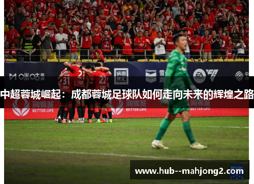 中超蓉城崛起：成都蓉城足球队如何走向未来的辉煌之路