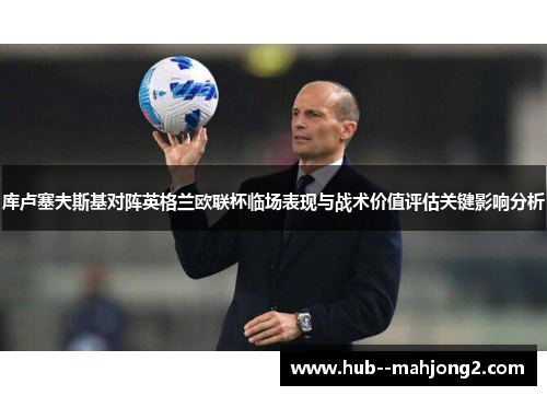 库卢塞夫斯基对阵英格兰欧联杯临场表现与战术价值评估关键影响分析