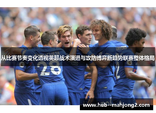从比赛节奏变化透视英超战术演进与攻防博弈新趋势联赛整体格局