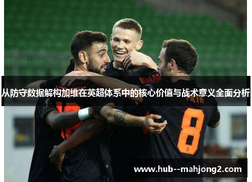 从防守数据解构加维在英超体系中的核心价值与战术意义全面分析