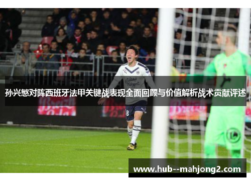 孙兴慜对阵西班牙法甲关键战表现全面回顾与价值解析战术贡献评述