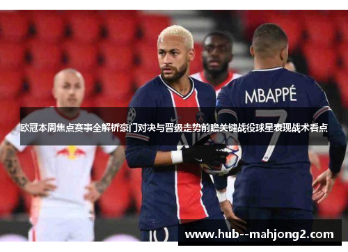 欧冠本周焦点赛事全解析豪门对决与晋级走势前瞻关键战役球星表现战术看点 欧冠本周焦点赛事全解析豪门对决与晋级走势前瞻关键战役球星表现战术看点
