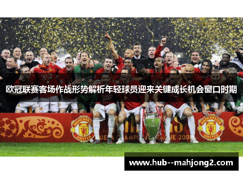 欧冠联赛客场作战形势解析年轻球员迎来关键成长机会窗口时期 欧冠联赛客场作战形势解析年轻球员迎来关键成长机会窗口时期