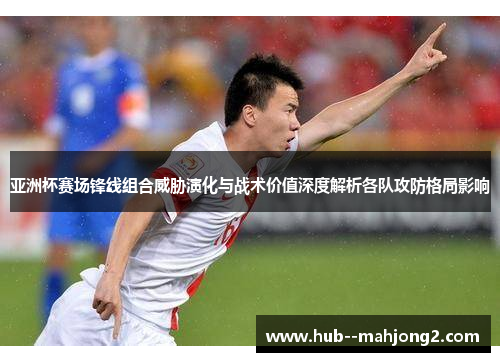 亚洲杯赛场锋线组合威胁演化与战术价值深度解析各队攻防格局影响 亚洲杯赛场锋线组合威胁演化与战术价值深度解析各队攻防格局影响
