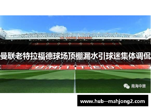 曼联老特拉福德球场顶棚漏水引球迷集体调侃 曼联老特拉福德球场顶棚漏水引球迷集体调侃