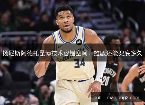 扬尼斯阿德托昆博技术容错空间:雄鹿还能兜底多久 扬尼斯阿德托昆博技术容错空间:雄鹿还能兜底多久