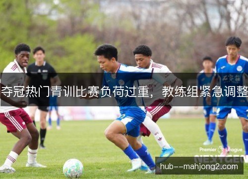 夺冠热门青训比赛负荷过重，教练组紧急调整